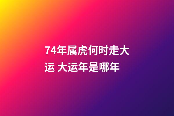 74年属虎何时走大运 大运年是哪年